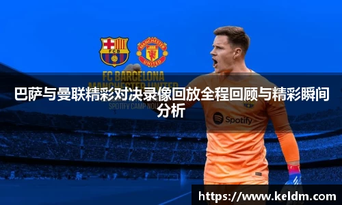 巴萨与曼联精彩对决录像回放全程回顾与精彩瞬间分析